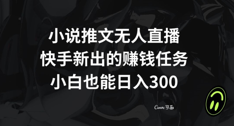 小说推文无人直播，快手新出的赚钱任务，小白也能日入300+【揭秘】-连烟牍库