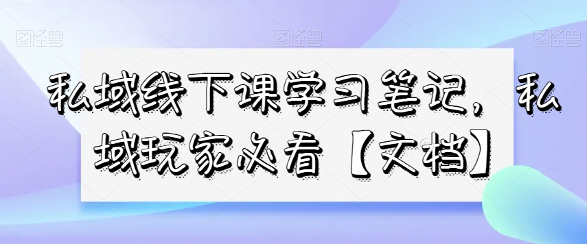 私域线下课学习笔记，​私域玩家必看【文档】-连烟牍库