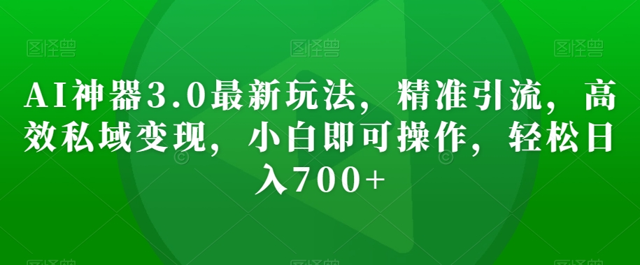 AI神器3.0最新玩法，精准引流，高效私域变现，小白即可操作，轻松日入700+【揭秘】-连烟牍库