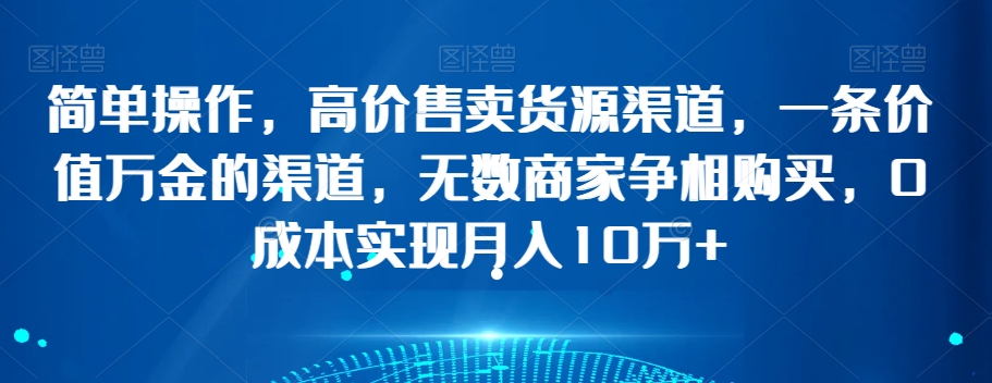 简单操作，高价售卖货源渠道，一条价值万金的渠道，无数商家争相购买，0成本实现月入10万+【揭秘】-连烟牍库