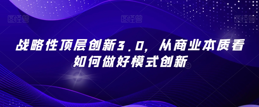 战略性顶层创新3.0，从商业本质看如何做好模式创新-连烟牍库