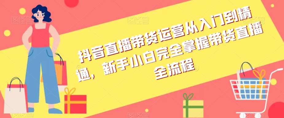 抖音直播带货运营从入门到精通，新手小白完全掌握带货直播全流程-连烟牍库