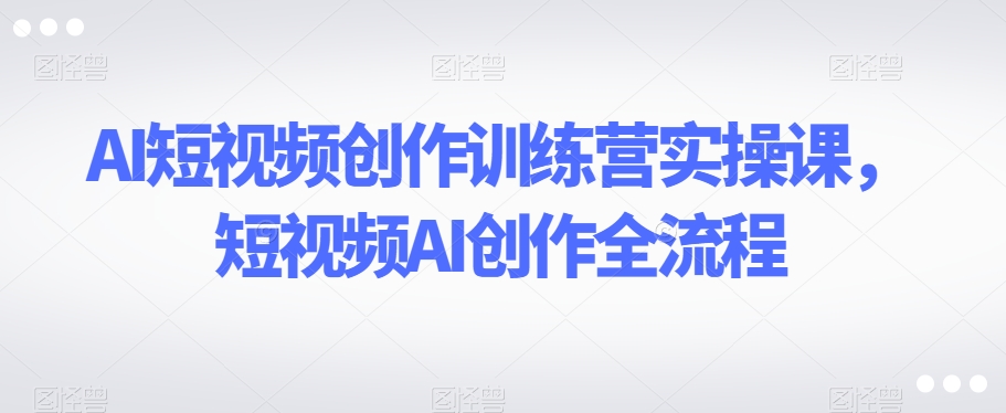 AI短视频创作训练营实操课，短视频AI创作全流程-连烟牍库