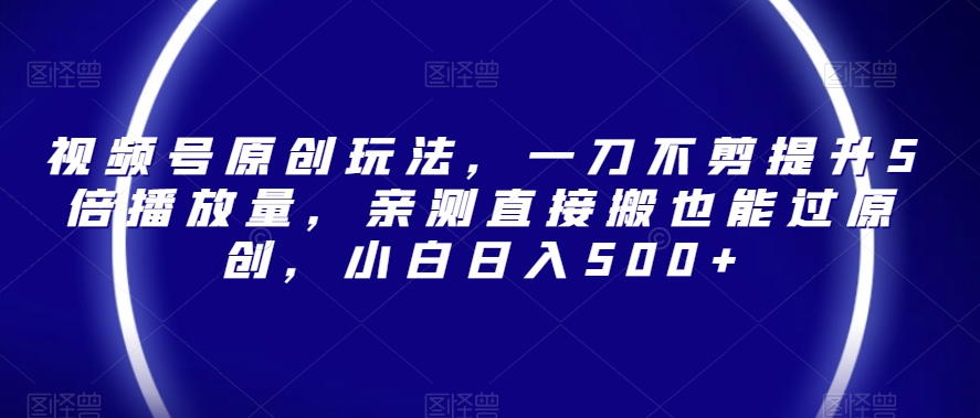 视频号原创玩法，一刀不剪提升5倍播放量，亲测直接搬也能过原创，小白日入500+【揭秘】-连烟牍库