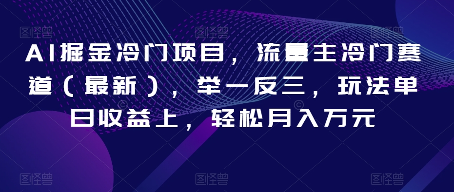 AI掘金冷门项目，流量主冷门赛道（最新），举一反三，玩法单日收益上，轻松月入万元【揭秘】-连烟牍库