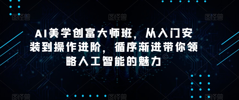 AI美学创富大师班，从入门安装到操作进阶，循序渐进带你领略人工智能的魅力-连烟牍库