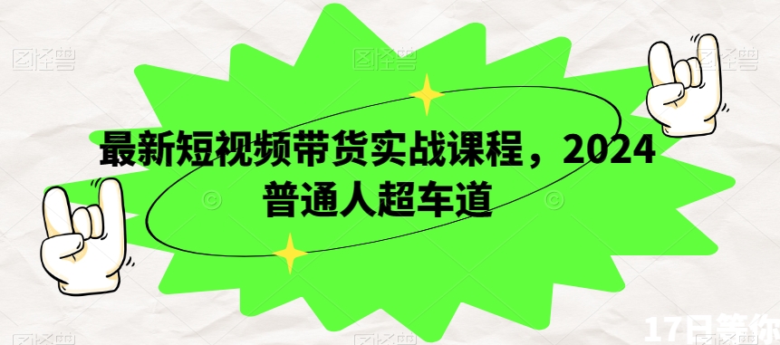 最新短视频带货实战课程，2024普通人超车道-连烟牍库