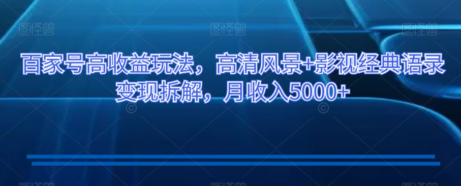百家号高收益玩法，高清风景+影视经典语录变现拆解，月收入5000+【揭秘】-连烟牍库