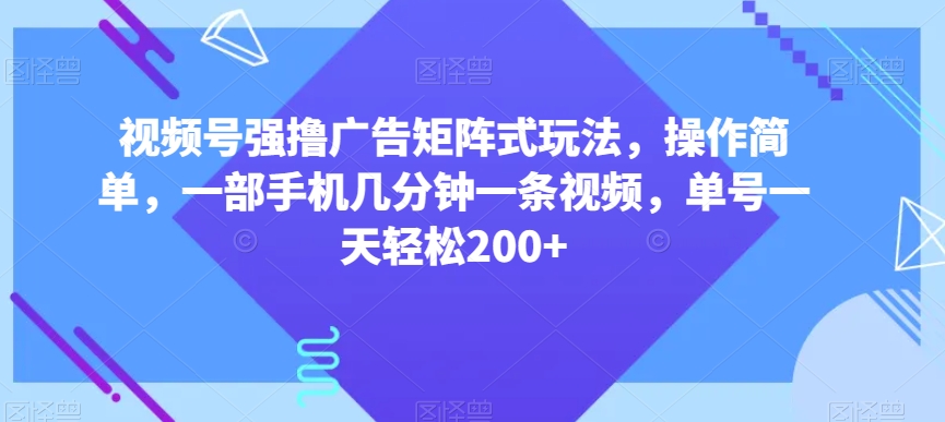 视频号强撸广告矩阵式玩法，操作简单，一部手机几分钟一条视频，单号一天轻松200+【揭秘】-连烟牍库