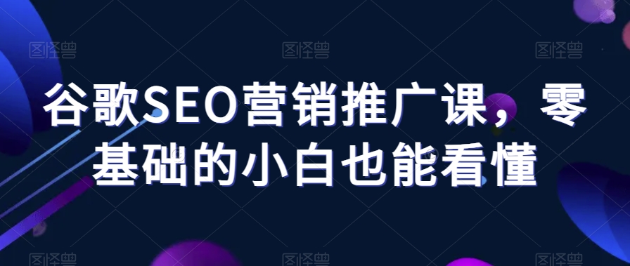 谷歌SEO营销推广课，零基础的小白也能看懂-连烟牍库