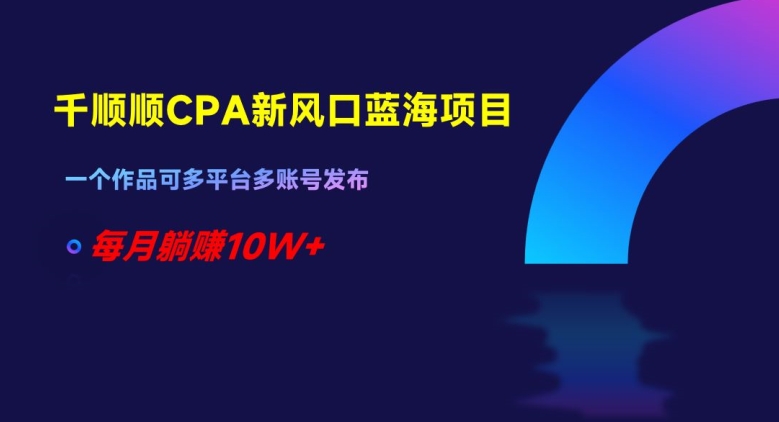 千顺顺CPA新风口蓝海项目，一个作品可多平台多账号发布，每月躺赚10W+【揭秘】-连烟牍库