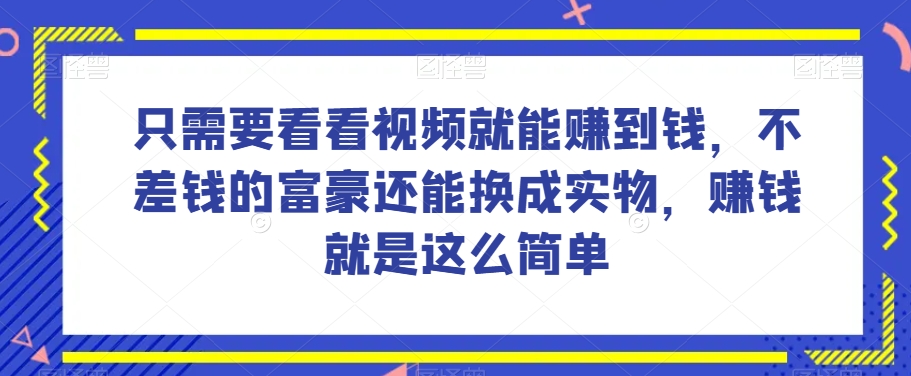 谁做过这么简单的项目？只需要看看视频就能赚到钱，不差钱的富豪还能换成实物，赚钱就是这么简单！【揭秘】-连烟牍库
