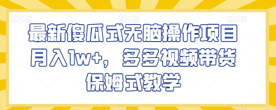 最新傻瓜式无脑操作项目月入1w+，多多视频带货保姆式教学【揭秘】-连烟牍库