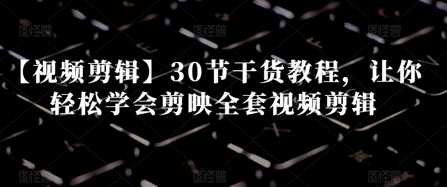 【视频剪辑】30节干货教程，让你轻松学会剪映全套视频剪辑-连烟牍库