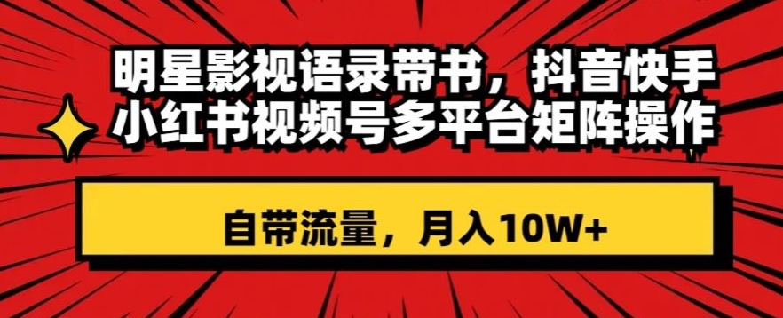 明星影视语录带书，抖音快手小红书视频号多平台矩阵操作，自带流量，月入10W+【揭秘】-连烟牍库