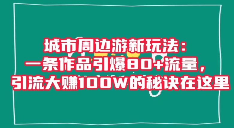 城市周边游新玩法：一条作品引爆80+流量，引流大赚100W的秘诀在这里【揭秘】-连烟牍库