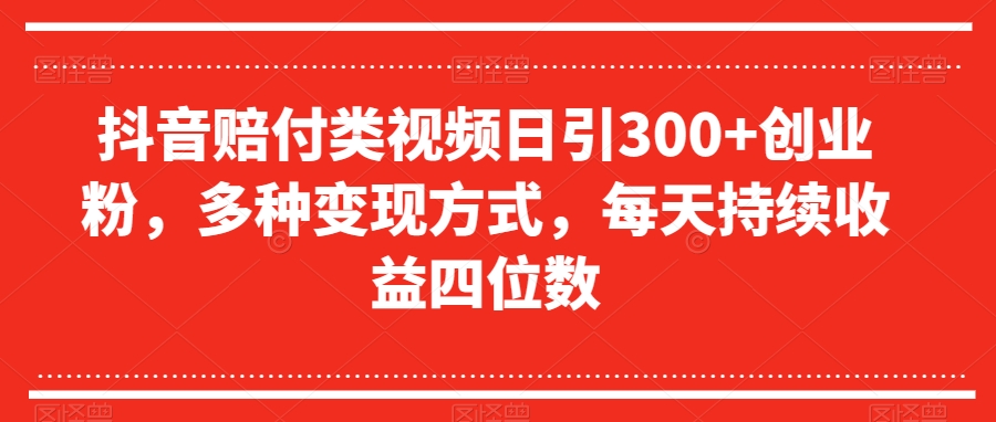 抖音赔付类视频日引300+创业粉，多种变现方式，每天持续收益四位数【揭秘】-连烟牍库