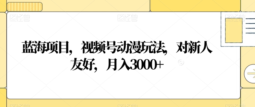 蓝海项目，视频号动漫玩法，对新人友好，月入3000+【揭秘】-连烟牍库