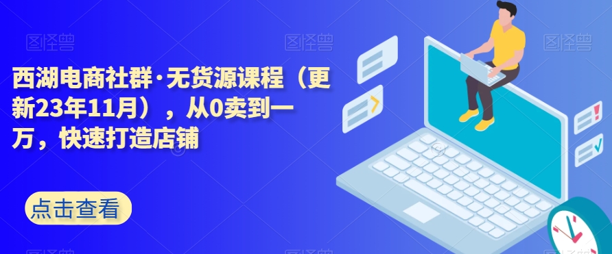 西湖电商社群·无货源课程（更新23年11月），从0卖到一万，快速打造店铺-连烟牍库