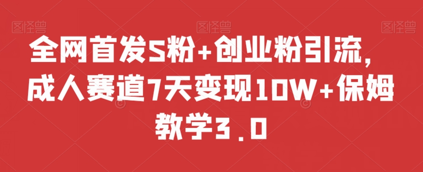 全网首发S粉+创业粉引流，成人赛道7天变现10W+保姆教学3.0【揭秘】-连烟牍库