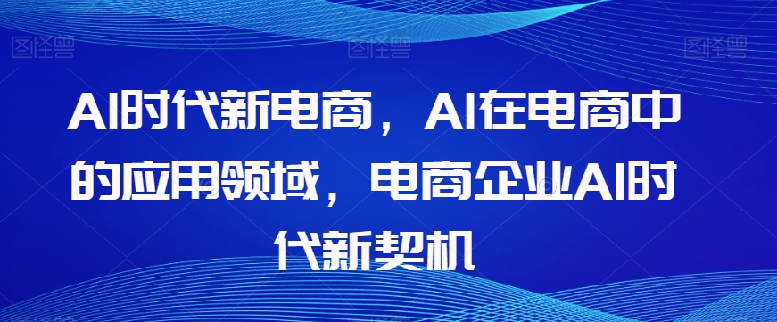 Al时代新电商，Al在电商中的应用领域，电商企业AI时代新契机-连烟牍库