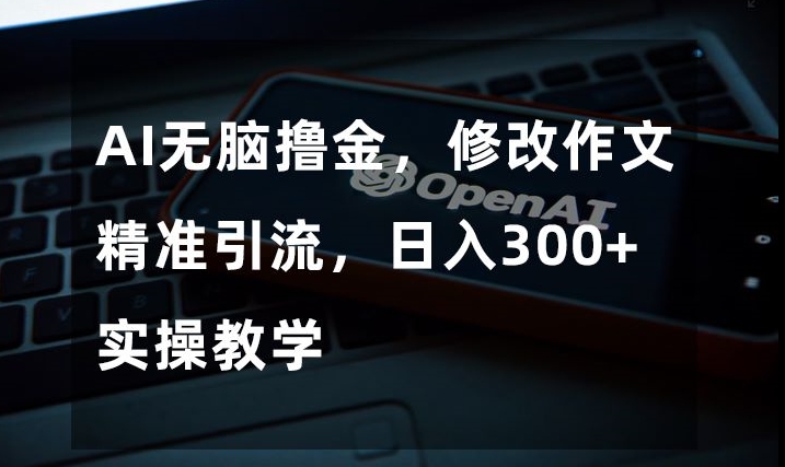 AI无脑撸金，修改作文精准引流，日入300+，实操教学【揭秘】-连烟牍库