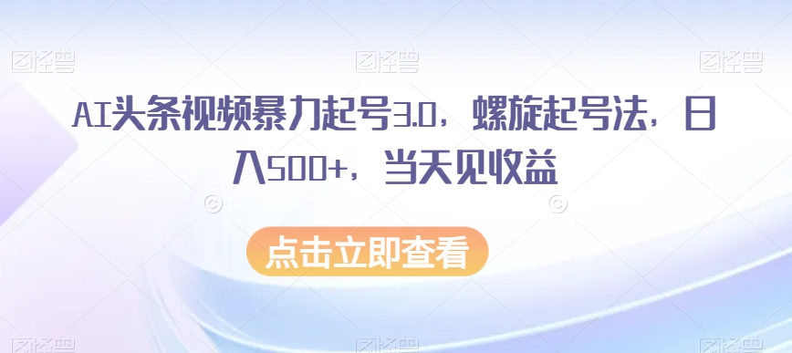 AI头条视频暴力起号3.0，螺旋起号法，日入500+，当天见收益【揭秘】-连烟牍库