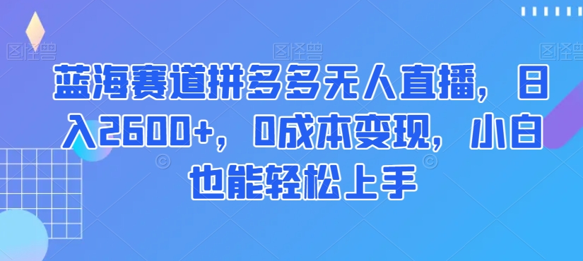 蓝海赛道拼多多无人直播，日入2600+，0成本变现，小白也能轻松上手【揭秘】-连烟牍库