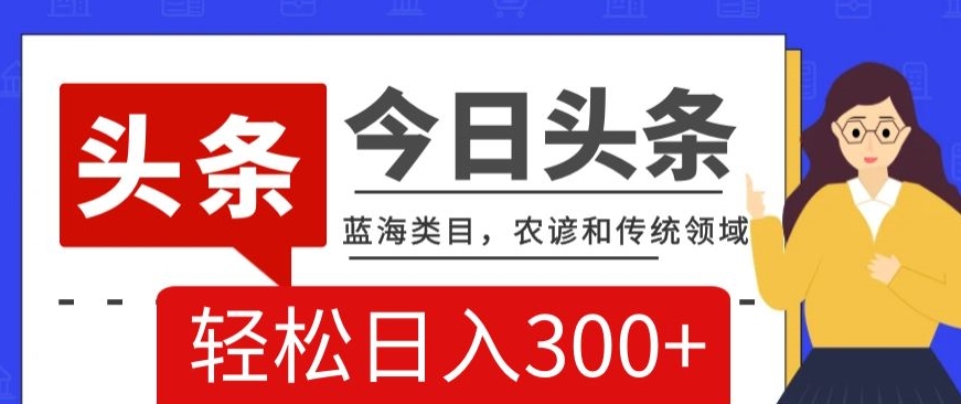 AI头条传统和农谚领域，蓝海类目，搬运+AI优化，轻松日入300+【揭秘】-连烟牍库