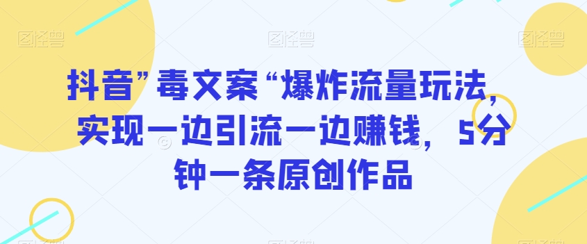 抖音”毒文案“爆炸流量玩法，实现一边引流一边赚钱，5分钟一条原创作品【揭秘】-连烟牍库