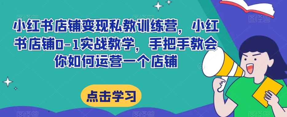 小红书店铺变现私教训练营，小红书店铺0-1实战教学，手把手教会你如何运营一个店铺-连烟牍库