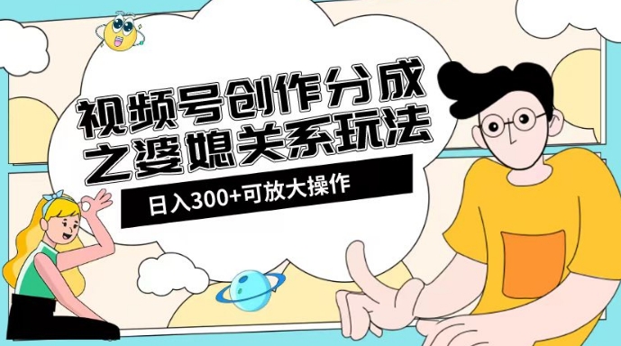 视频号创作分成之婆媳关系玩法【教程+素材渠道】【揭秘】-连烟牍库