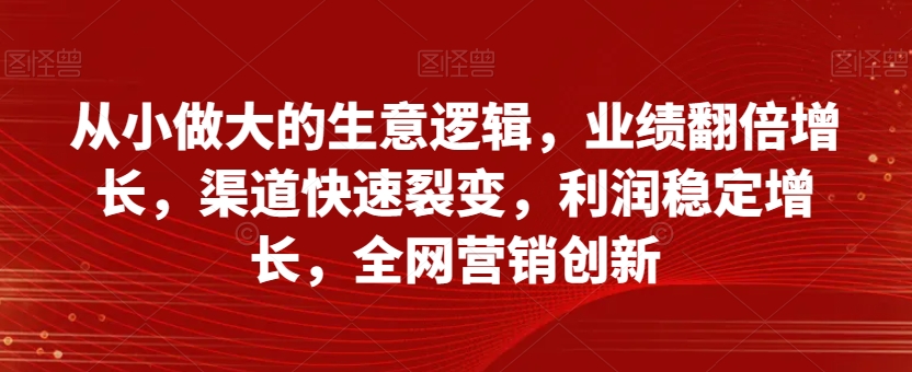 从小做大的生意逻辑，业绩翻倍增长，渠道快速裂变，利润稳定增长，全网营销创新-连烟牍库
