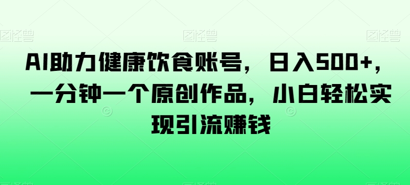 AI助力健康饮食账号，日入500+，一分钟一个原创作品，小白轻松实现引流赚钱【揭秘】-连烟牍库