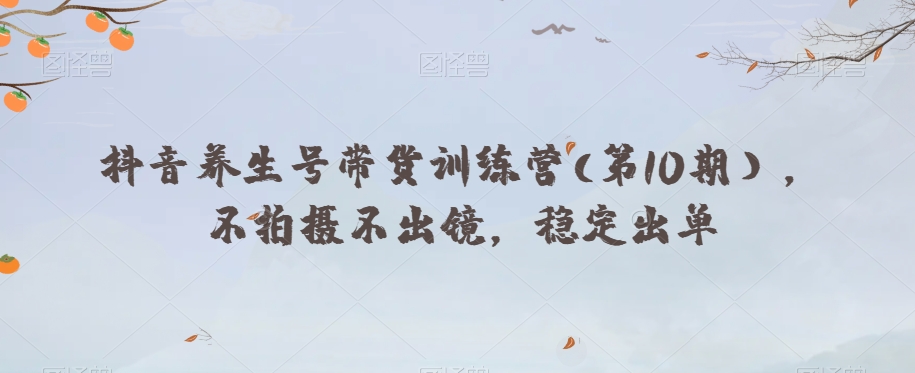 抖音养生号带货训练营(第10期），不拍摄不出镜，稳定出单-连烟牍库