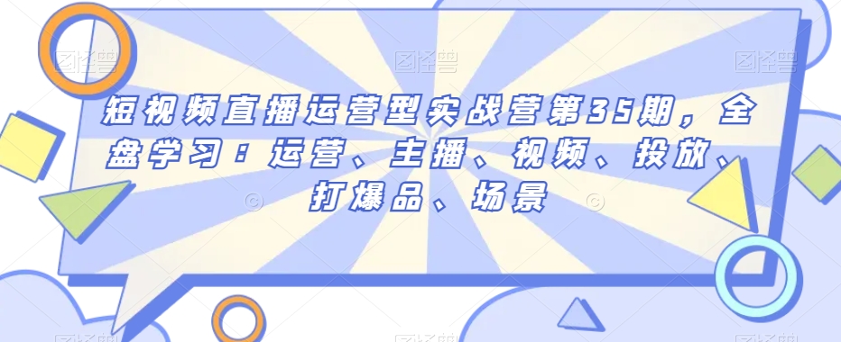 短视频直播运营型实战营第35期，全盘学习：运营、主播、视频、投放、打爆品、场景-连烟牍库