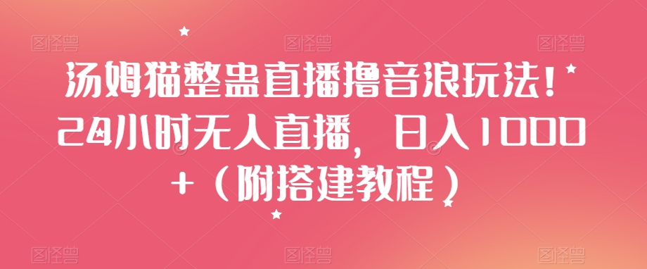 汤姆猫整蛊直播撸音浪玩法！24小时无人直播，日入1000+（附搭建教程）【揭秘】-连烟牍库