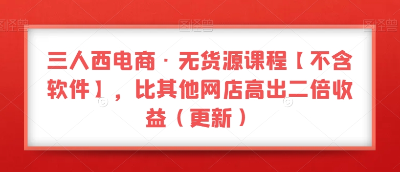 三人西电商·无货源课程【不含软件】，比其他网店高出二倍收益（更新）-连烟牍库