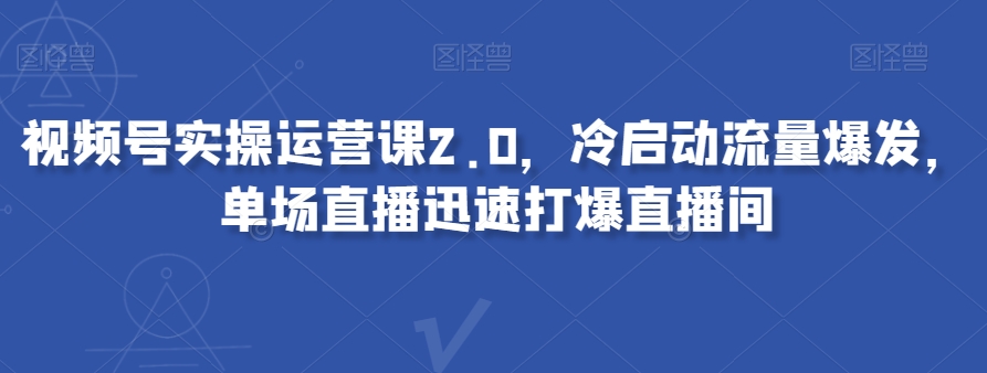 视频号实操运营课2.0，冷启动流量爆发，单场直播迅速打爆直播间-连烟牍库