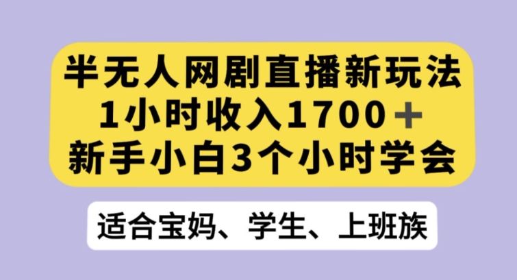 半无人网剧直播新玩法，1小时收入1700+，新手小白3小时学会【揭秘】-连烟牍库