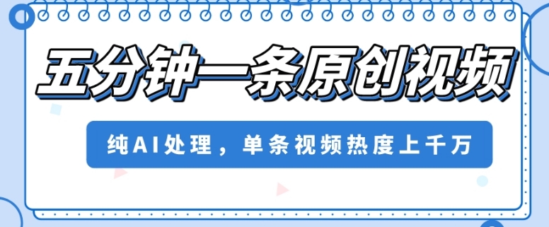五分钟一条原创视频，纯AI处理，单条视频热度上千万【揭秘】-连烟牍库