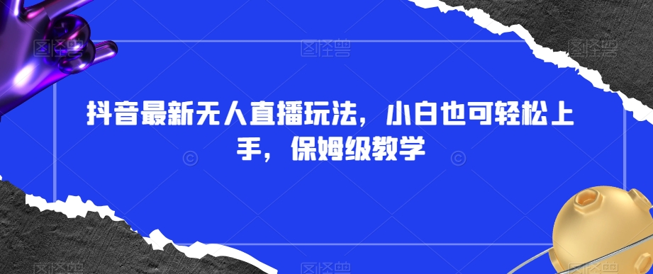 抖音最新无人直播玩法，小白也可轻松上手，保姆级教学，附所有素材+插件【揭秘】-连烟牍库
