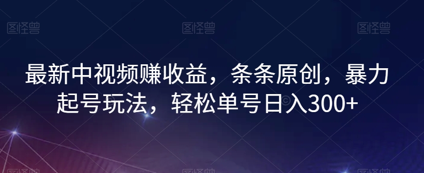 最新中视频赚收益，条条原创，暴力起号玩法，轻松单号日入300+【揭秘】-连烟牍库