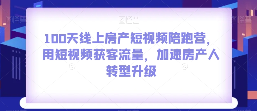 100天线上房产短视频陪跑营，用短视频获客流量，加速房产人转型升级-连烟牍库