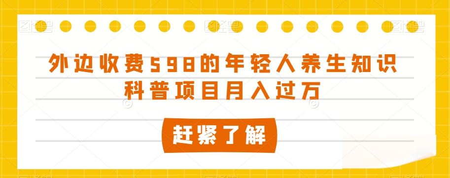 外边收费598的年轻人养生知识科普项目月入过万【揭秘】-连烟牍库