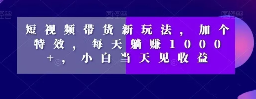 短视频带货新玩法，加个特效，每天躺赚1000+，小白当天见收益【揭秘】-连烟牍库