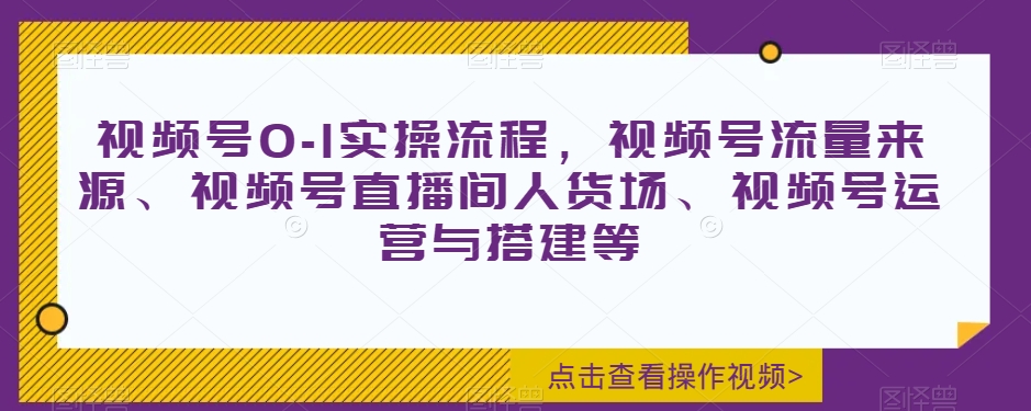 视频号0-1实操流程，视频号流量来源、视频号直播间人货场、视频号运营与搭建等-连烟牍库