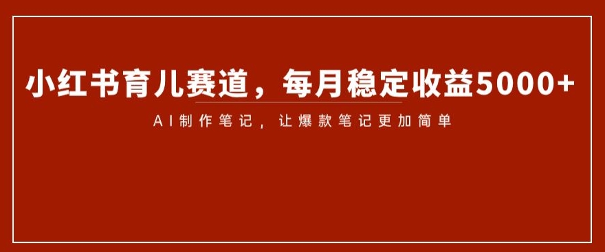 小红书育儿赛道，每月稳定收益5000+，AI制作笔记让爆款笔记更加简单【揭秘】-连烟牍库