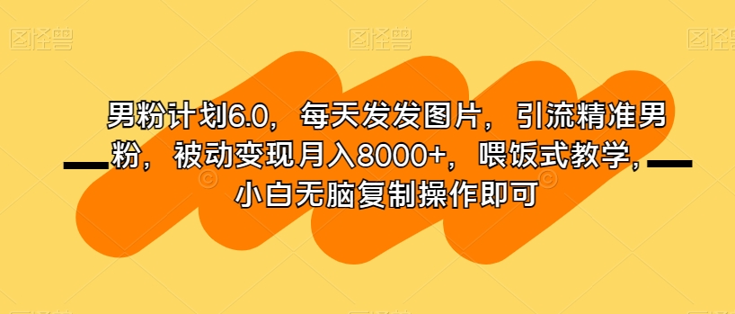 男粉计划6.0，每天发发图片，引流精准男粉，被动变现月入8000+，喂饭式教学，小白无脑复制操作即可-连烟牍库
