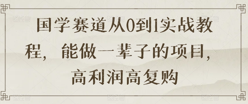 国学赛道从0到1实战教程，能做一辈子的项目，高利润高复购-连烟牍库